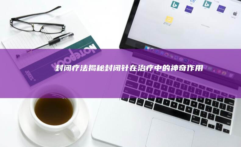 封闭疗法：揭秘封闭针在治疗中的神奇作用