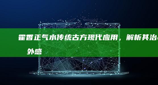 霍香正气水：传统古方现代应用，解析其治疗外感风寒、湿阻脾胃的神奇功效与日常作用