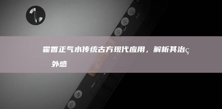 霍香正气水：传统古方现代应用，解析其治疗外感风寒、湿阻脾胃的神奇功效与日常作用