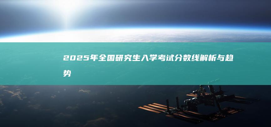 2025年全国研究生入学考试分数线解析与趋势预测